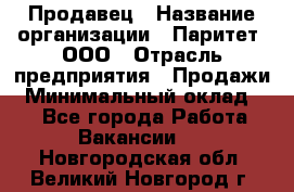 Продавец › Название организации ­ Паритет, ООО › Отрасль предприятия ­ Продажи › Минимальный оклад ­ 1 - Все города Работа » Вакансии   . Новгородская обл.,Великий Новгород г.